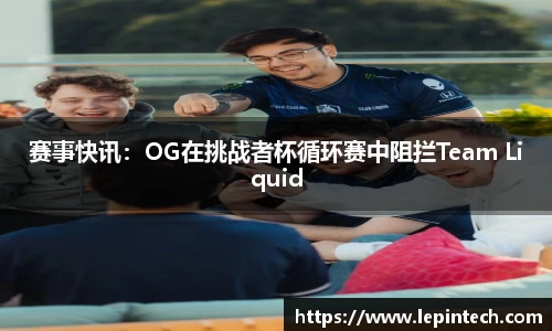 赛事快讯：OG在挑战者杯循环赛中阻拦Team Liquid