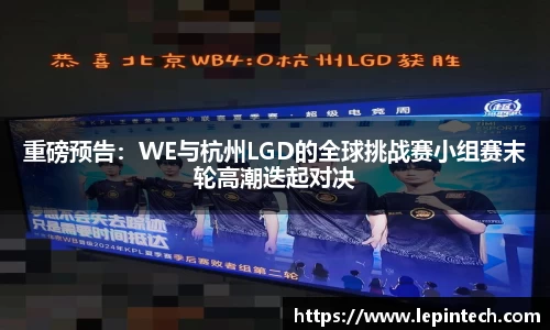 重磅预告：WE与杭州LGD的全球挑战赛小组赛末轮高潮迭起对决