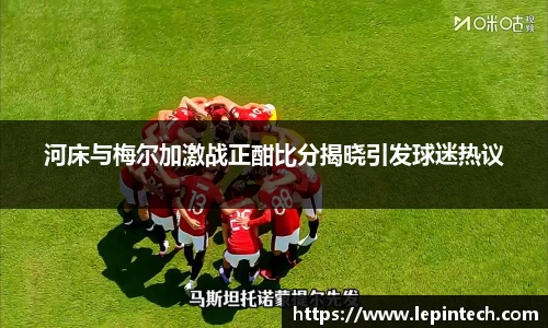 河床与梅尔加激战正酣比分揭晓引发球迷热议