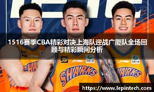 1516赛季CBA精彩对决上海队迎战广厦队全场回顾与精彩瞬间分析